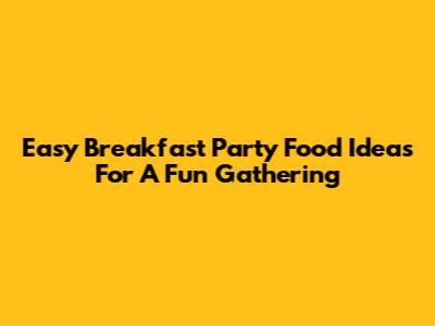 Easy Breakfast Party Food Ideas For A Fun Gathering
