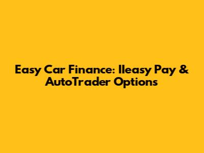 Easy Car Finance: IIeasy Pay & AutoTrader Options