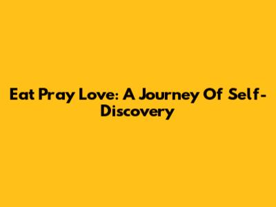 Eat Pray Love: A Journey Of Self-Discovery