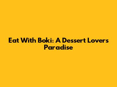 Eat With Boki: A Dessert Lover's Paradise