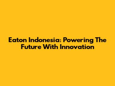 Eaton Indonesia: Powering The Future With Innovation