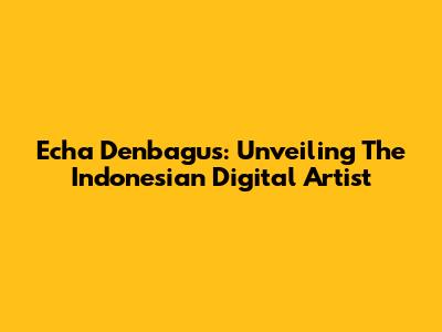 Echa Denbagus: Unveiling The Indonesian Digital Artist