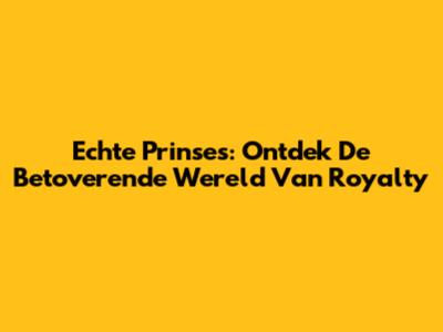 Echte Prinses: Ontdek De Betoverende Wereld Van Royalty