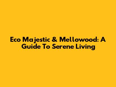 Eco Majestic & Mellowood: A Guide To Serene Living