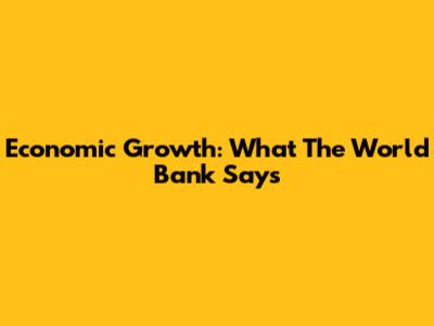 Economic Growth: What The World Bank Says