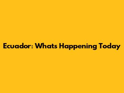 Ecuador: What's Happening Today