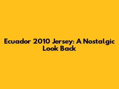 Ecuador 2010 Jersey: A Nostalgic Look Back