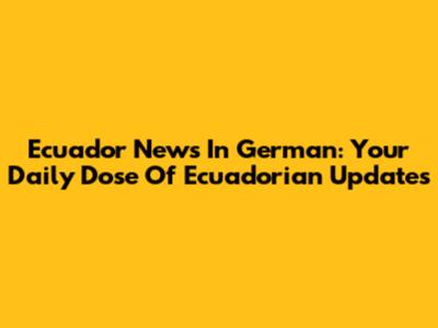 Ecuador News In German: Your Daily Dose Of Ecuadorian Updates