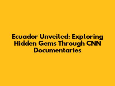 Ecuador Unveiled: Exploring Hidden Gems Through CNN Documentaries