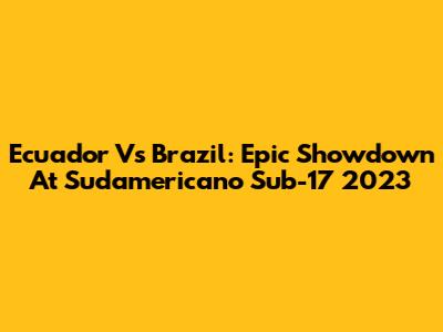 Ecuador Vs Brazil: Epic Showdown At Sudamericano Sub-17 2023