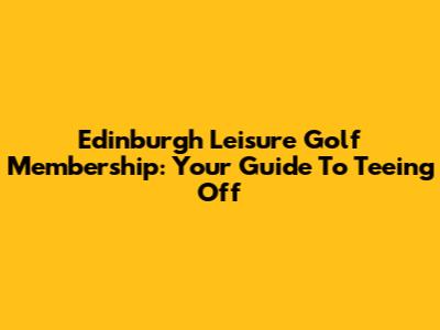 Edinburgh Leisure Golf Membership: Your Guide To Teeing Off