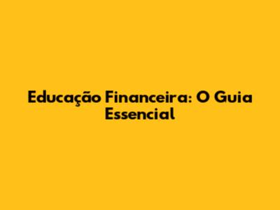 Educação Financeira: O Guia Essencial