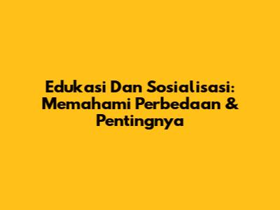 Edukasi Dan Sosialisasi: Memahami Perbedaan & Pentingnya