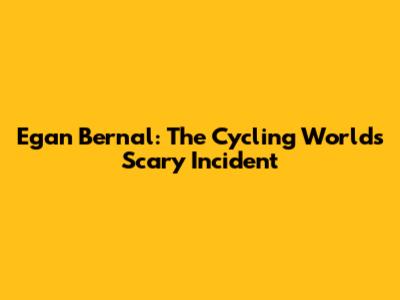 Egan Bernal: The Cycling World's Scary Incident