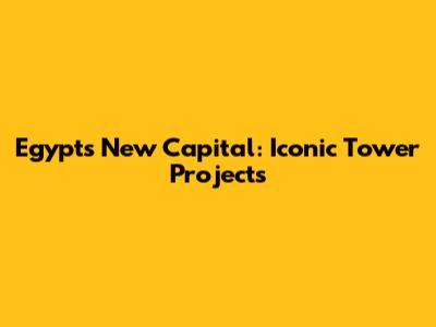 Egypt's New Capital: Iconic Tower Projects