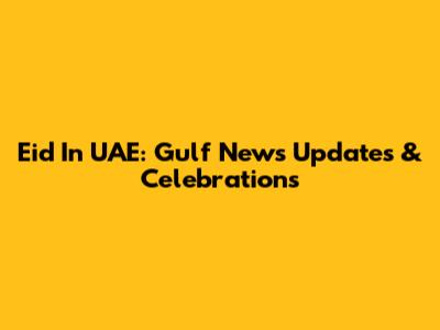 Eid In UAE: Gulf News Updates & Celebrations