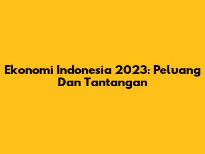 Ekonomi Indonesia 2023: Peluang Dan Tantangan
