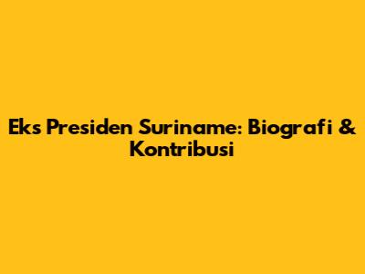 Eks Presiden Suriname: Biografi & Kontribusi