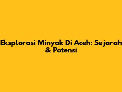Eksplorasi Minyak Di Aceh: Sejarah & Potensi