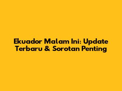 Ekuador Malam Ini: Update Terbaru & Sorotan Penting