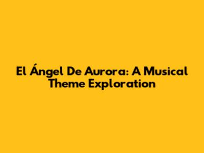 El Ángel De Aurora: A Musical Theme Exploration