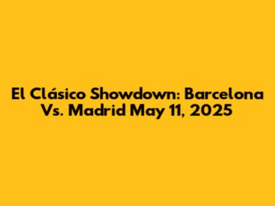 El Clásico Showdown: Barcelona Vs. Madrid May 11, 2025