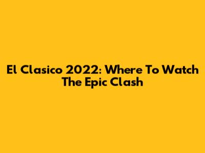 El Clasico 2022: Where To Watch The Epic Clash