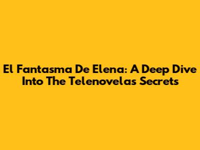 El Fantasma De Elena: A Deep Dive Into The Telenovela's Secrets