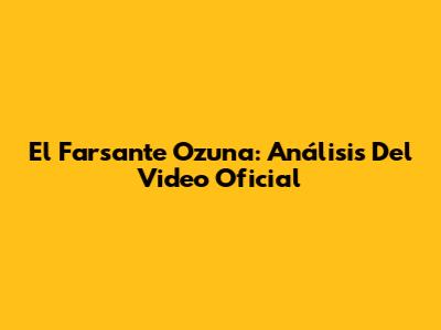 El Farsante Ozuna: Análisis Del Video Oficial