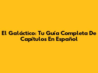 El Galáctico: Tu Guía Completa De Capítulos En Español