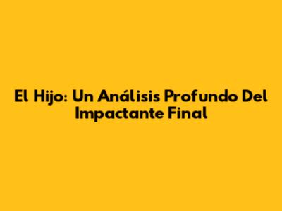 El Hijo: Un Análisis Profundo Del Impactante Final