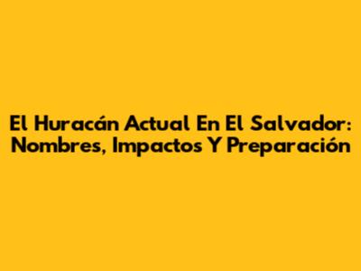 El Huracán Actual En El Salvador: Nombres, Impactos Y Preparación