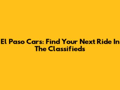 El Paso Cars: Find Your Next Ride In The Classifieds