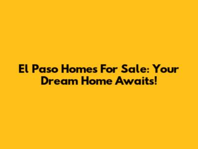 El Paso Homes For Sale: Your Dream Home Awaits!
