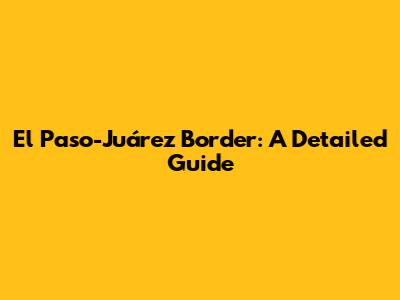 El Paso-Juárez Border: A Detailed Guide