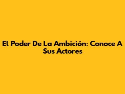 El Poder De La Ambición: Conoce A Sus Actores