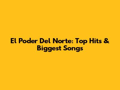 El Poder Del Norte: Top Hits & Biggest Songs