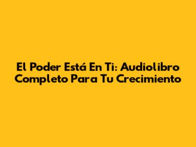 El Poder Está En Ti: Audiolibro Completo Para Tu Crecimiento