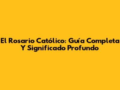 El Rosario Católico: Guía Completa Y Significado Profundo