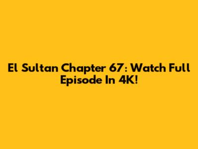 El Sultan Chapter 67: Watch Full Episode In 4K!
