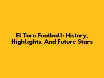 El Toro Football: History, Highlights, And Future Stars