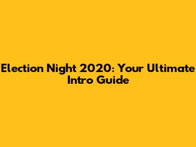 Election Night 2020: Your Ultimate Intro Guide