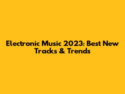 Electronic Music 2023: Best New Tracks & Trends