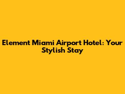Element Miami Airport Hotel: Your Stylish Stay