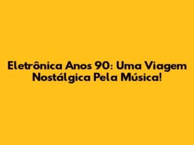 Eletrônica Anos 90: Uma Viagem Nostálgica Pela Música!