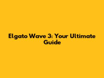 Elgato Wave 3: Your Ultimate Guide