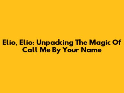 Elio, Elio: Unpacking The Magic Of Call Me By Your Name