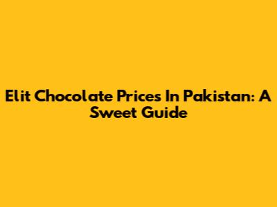 Elit Chocolate Prices In Pakistan: A Sweet Guide