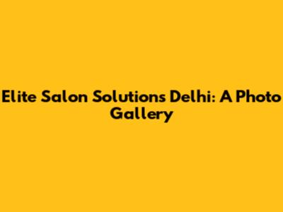 Elite Salon Solutions Delhi: A Photo Gallery