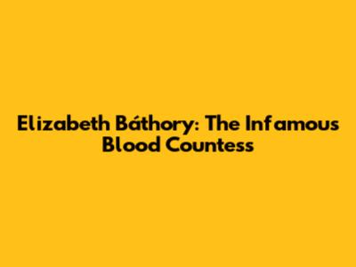 Elizabeth Báthory: The Infamous Blood Countess